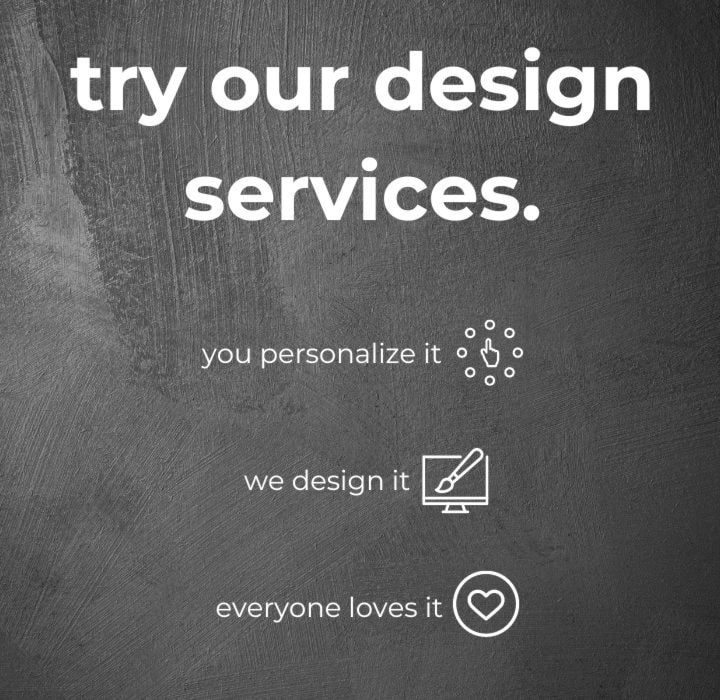 Try our design services.
you personalize it
we design it
everyone loves it