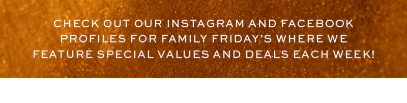 Check out Our Instagram and Facebook Profiles for Family Friday’s Where We Feature Special Values and Deals Each Week!