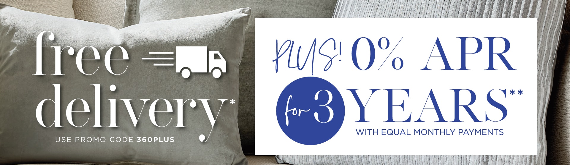Free Delivery* Plus 0% APR for 3 Years with equal payments** | Use Promo Code 360PLUS
