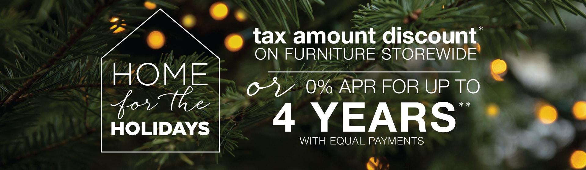 Home for the Holidays - Tax Amount Discount on Furniture Storewide* or special financing | Use Promo Code SAVETAX