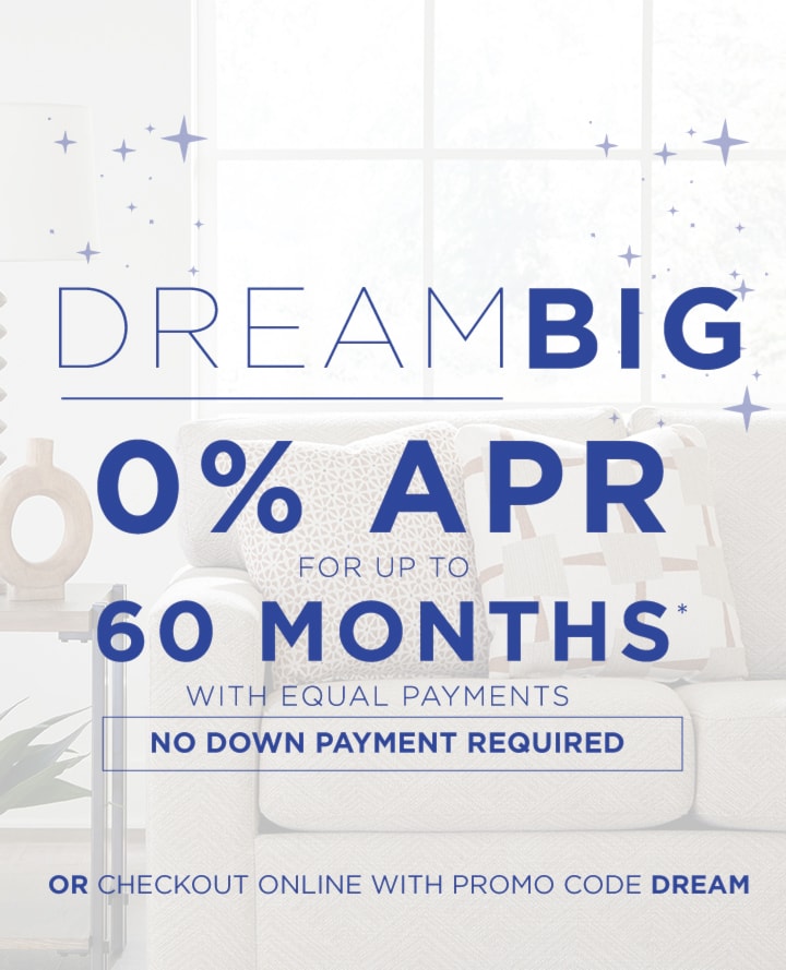 Dream Big | 0% APR for up to 60 Months with equal payments | or checkout online with promo code DREAM