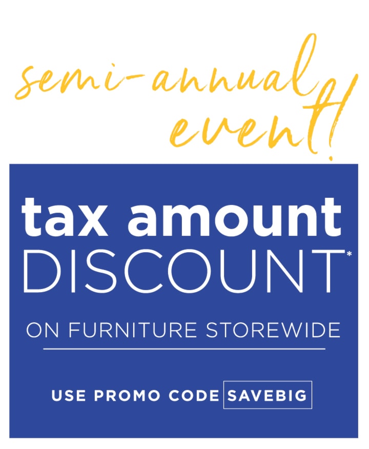 Tax Amount Discount* on furniture storewide.  Use promo code SAVEBIG