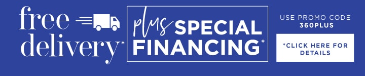Free Delivery Plus Special Financing* *Click here for offer details | Use Promo Code 360PLUS