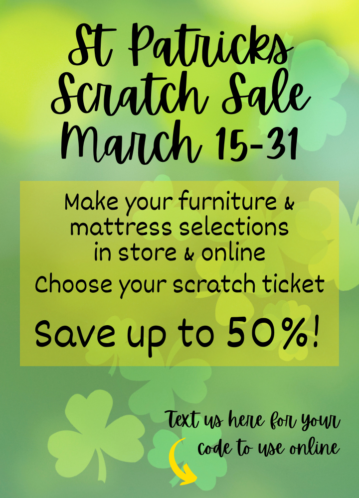 St. Patricks Scratch Sale
March 15-31
Make your furniture & mattress selections in store and online
choose your scratch ticket
save up to 50%! 