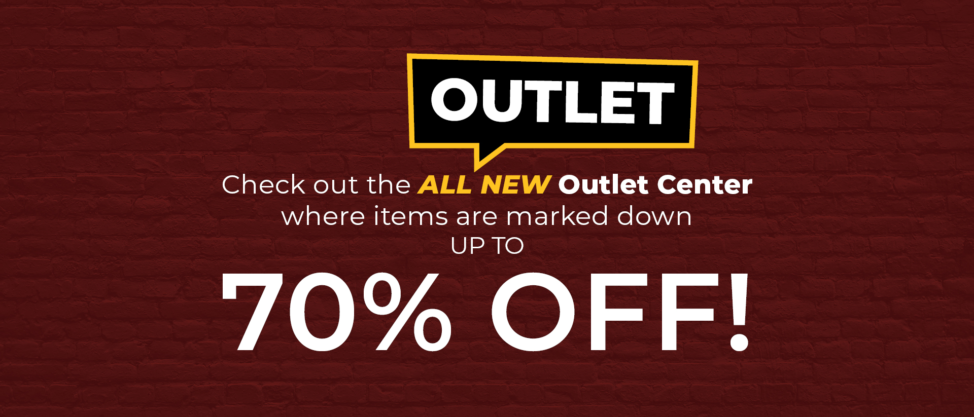 Check out the ALL NEW Outlet Center where items are marked down UP TO 70% OFF!