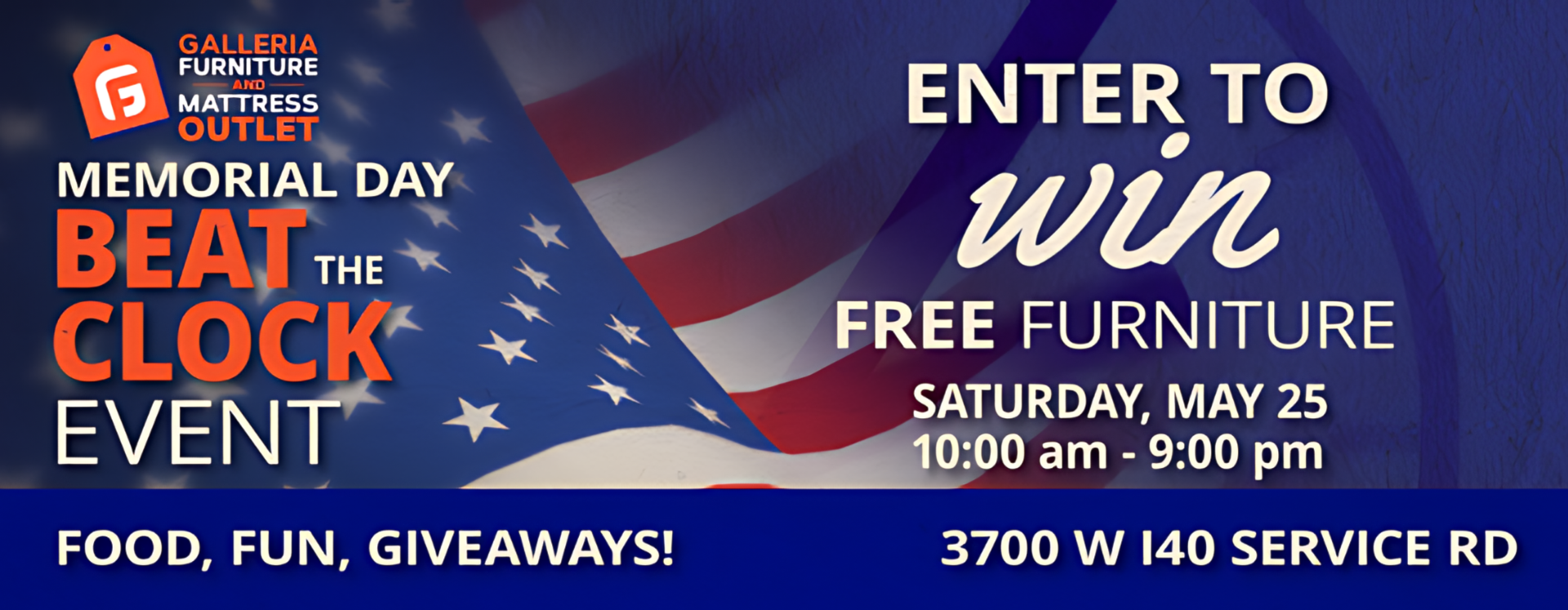 Memorial Day Beat the Clock Event
Enter to Win Free Furniture
Saturday, May 25 10:00am-9:00pm
Food, Fun, Giveaways! 
3700 W I40 Service Rd