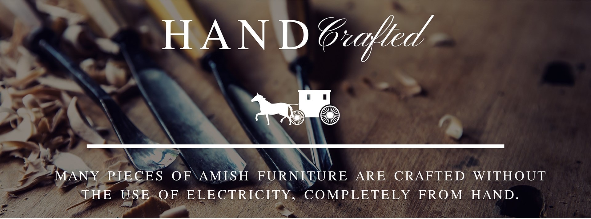 handcrafted
many pieces of amish furniture are crafted without the use of electricity, completely from hand.