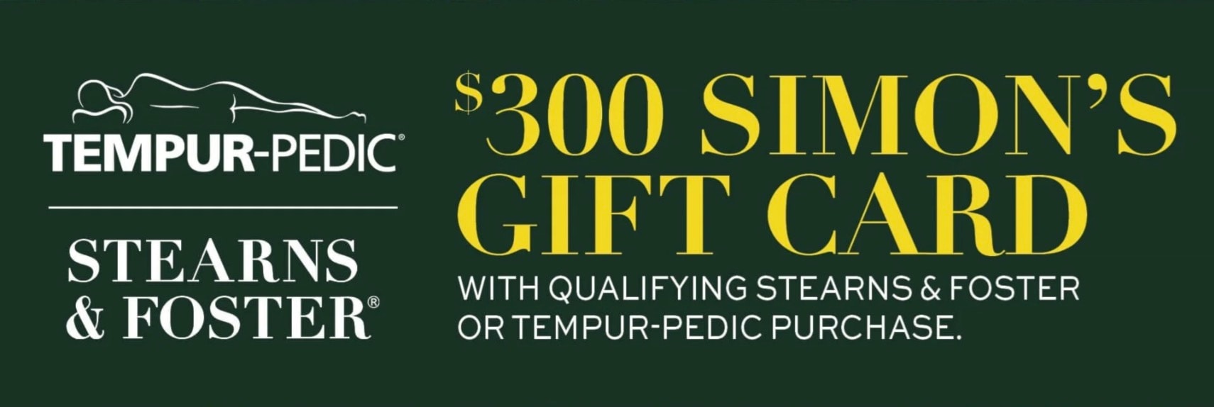 Receive a $300 Simon's Gift Card with the purchase of a tempurpedic or stearns and foster mattress.