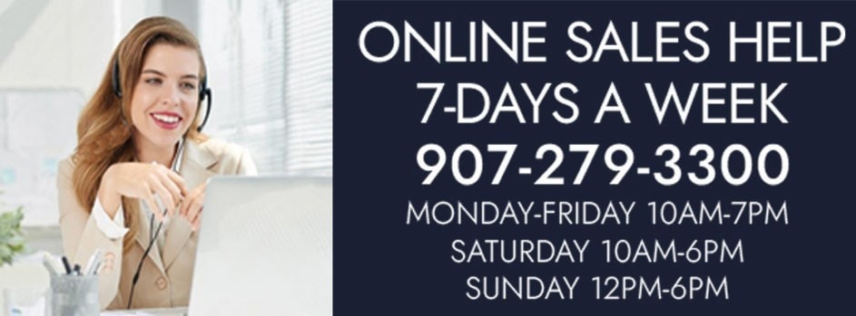 Online Sales Help. 7-Days A Week. 907-279-3300. Monday-Friday 10AM-7PM. Saturday 10AM-6PM. Sunday 12PM-6PM.